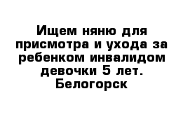 Ищем няню для присмотра и ухода за ребенком-инвалидом девочки 5 лет. Белогорск